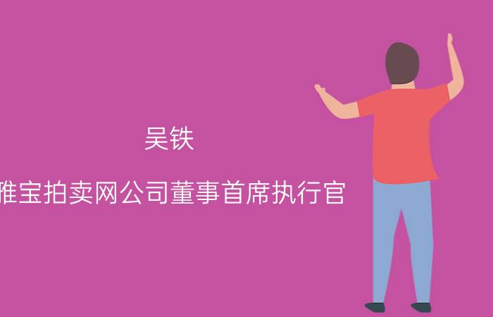 吴铁 雅宝拍卖网公司董事首席执行官（吴铁 雅宝拍卖网公司董事首席执行官）